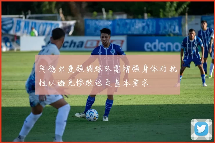 阿德尔曼强调球队需增强身体对抗性以避免惨败这是基本要求