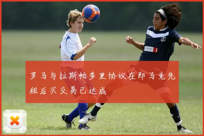 罗马与拉斯帕多里协议在即马竞先租后买交易已达成