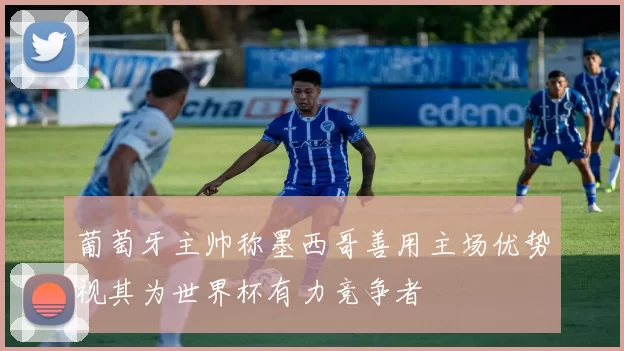 葡萄牙主帅称墨西哥善用主场优势视其为世界杯有力竞争者