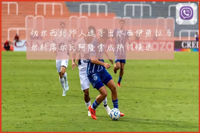 切尔西新帅人选浮出水面伊劳拉马尔科席尔瓦阿隆索成热门候选