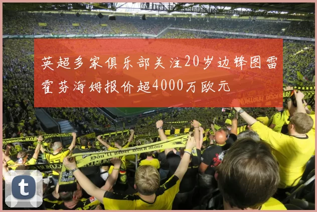 英超多家俱乐部关注20岁边锋图雷霍芬海姆报价超4000万欧元
