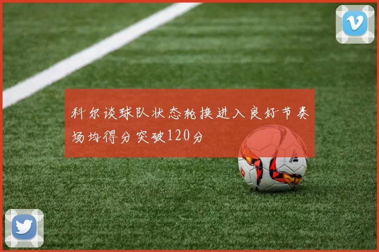 科尔谈球队状态轮换进入良好节奏场均得分突破120分