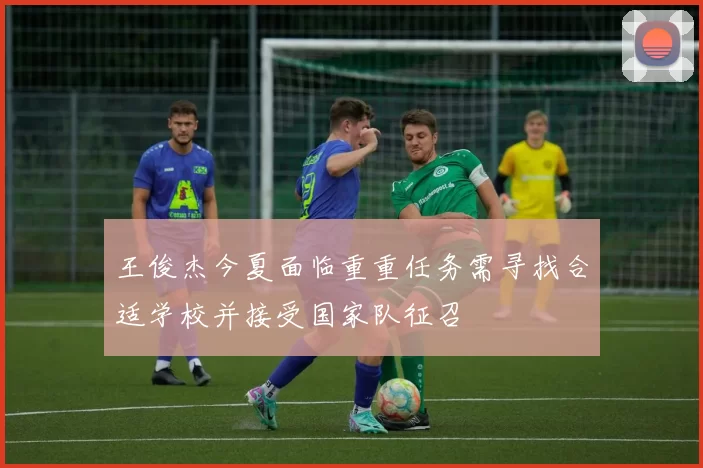 王俊杰今夏面临重重任务需寻找合适学校并接受国家队征召