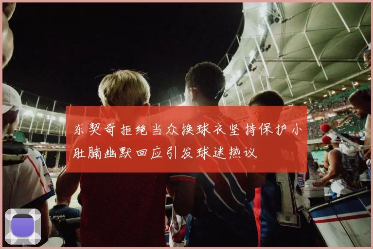 东契奇拒绝当众换球衣坚持保护小肚腩幽默回应引发球迷热议