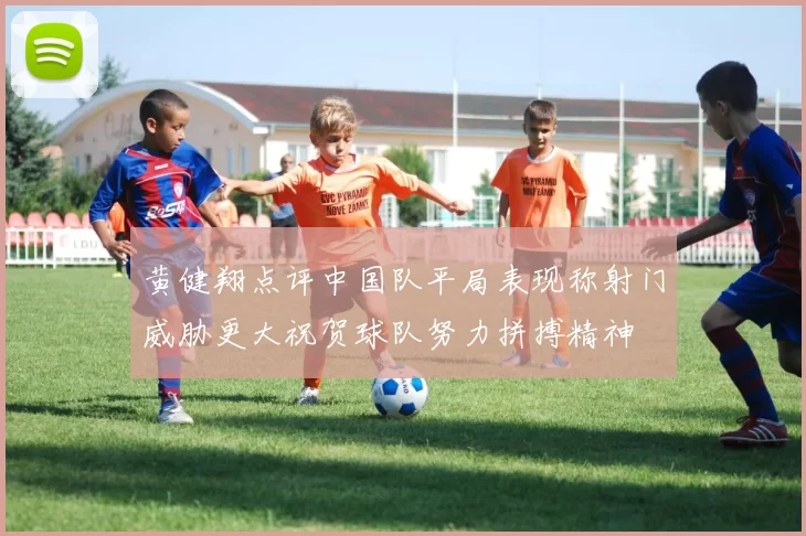 黄健翔点评中国队平局表现称射门威胁更大祝贺球队努力拼搏精神