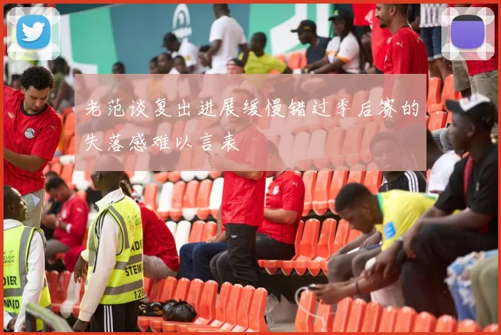 老范谈复出进展缓慢错过季后赛的失落感难以言表