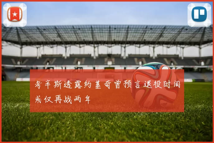 考辛斯透露约基奇曾预言退役时间或仅再战两年