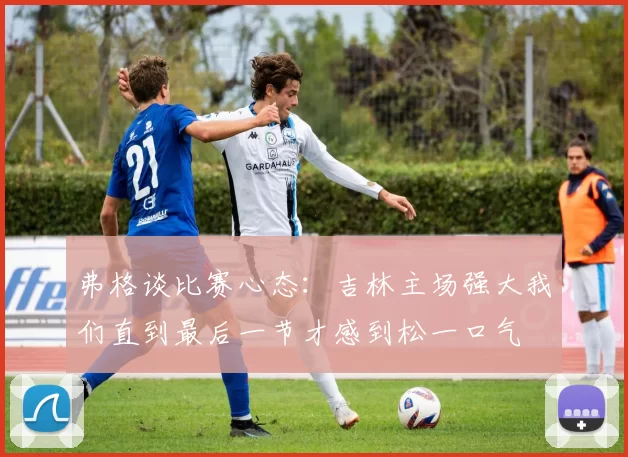 弗格谈比赛心态：吉林主场强大我们直到最后一节才感到松一口气
