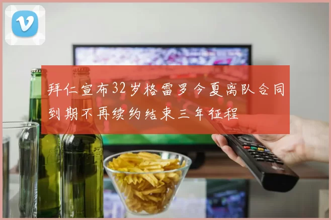 拜仁宣布32岁格雷罗今夏离队合同到期不再续约结束三年征程