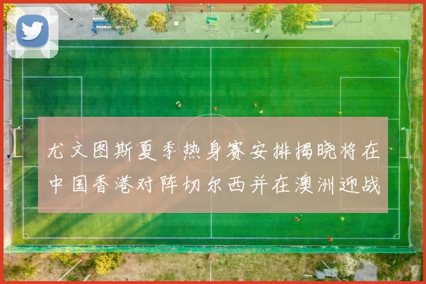 尤文图斯夏季热身赛安排揭晓将在中国香港对阵切尔西并在澳洲迎战国米