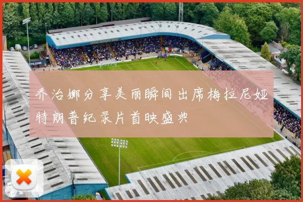 乔治娜分享美丽瞬间出席梅拉尼娅特朗普纪录片首映盛典