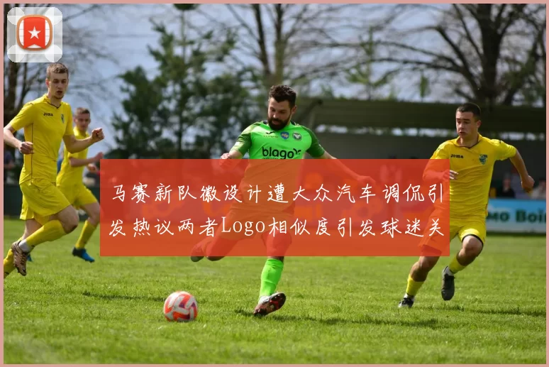 马赛新队徽设计遭大众汽车调侃引发热议两者Logo相似度引发球迷关注