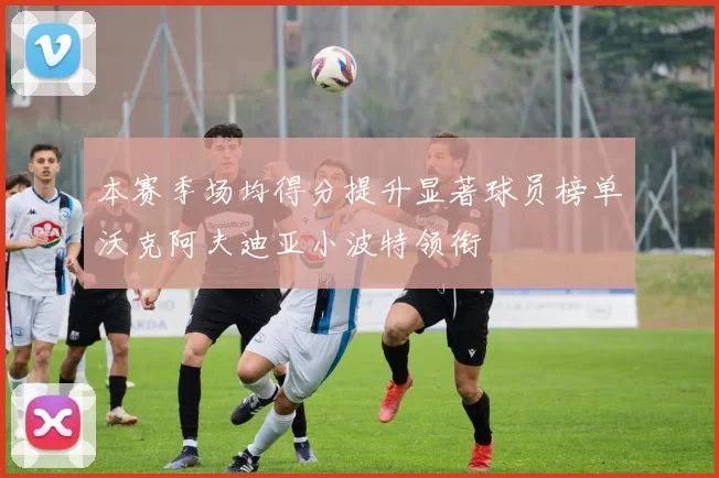 本赛季场均得分提升显著球员榜单沃克阿夫迪亚小波特领衔