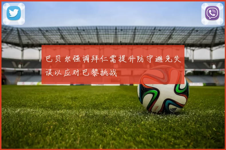 巴贝尔强调拜仁需提升防守避免失误以应对巴黎挑战