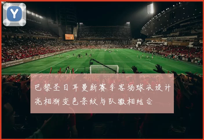 巴黎圣日耳曼新赛季客场球衣设计亮相渐变色条纹与队徽相结合