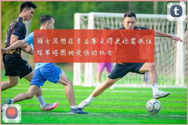 骑士若想在季后赛走得更远需抓住绿军塔图姆受伤的机会