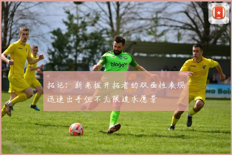 拓记：新老板开拓者的双面性表现迅速出手但不无限追求愿景