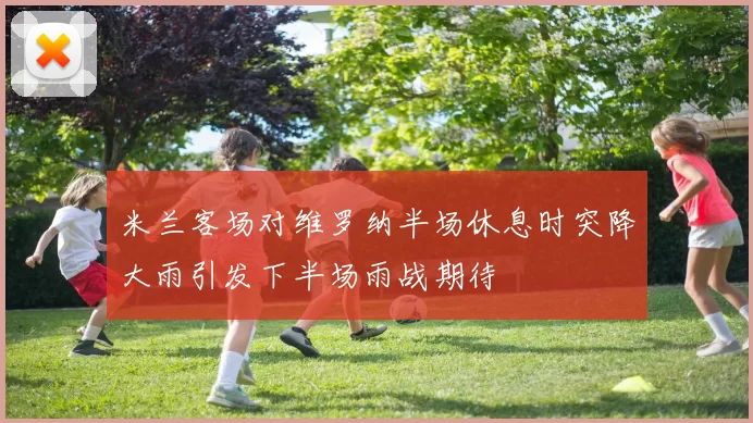 米兰客场对维罗纳半场休息时突降大雨引发下半场雨战期待