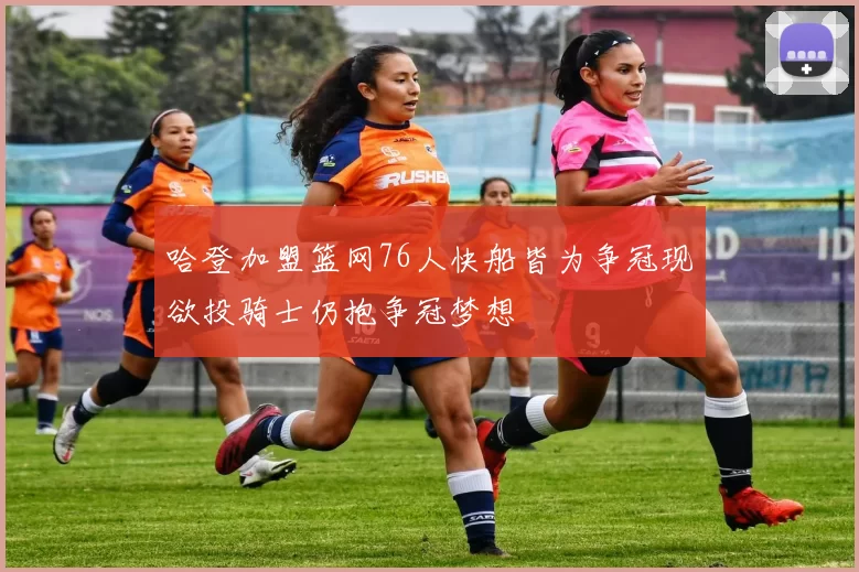 哈登加盟篮网76人快船皆为争冠现欲投骑士仍抱争冠梦想