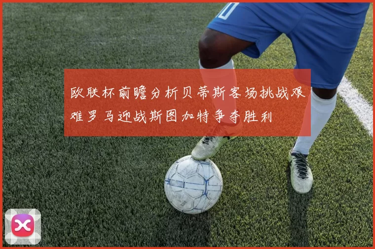 欧联杯前瞻分析贝蒂斯客场挑战艰难罗马迎战斯图加特争夺胜利