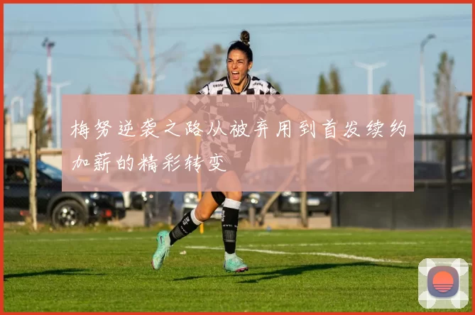 梅努逆袭之路从被弃用到首发续约加薪的精彩转变